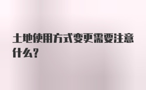 土地使用方式变更需要注意什么?