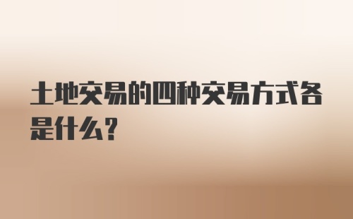 土地交易的四种交易方式各是什么？