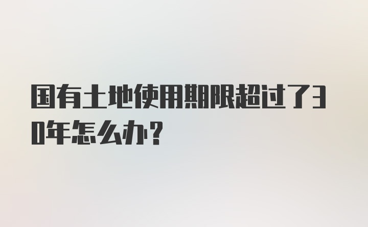 国有土地使用期限超过了30年怎么办？