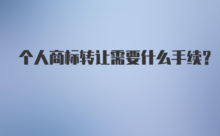 个人商标转让需要什么手续？