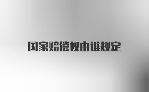 国家赔偿权由谁规定