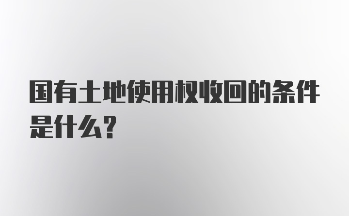 国有土地使用权收回的条件是什么？