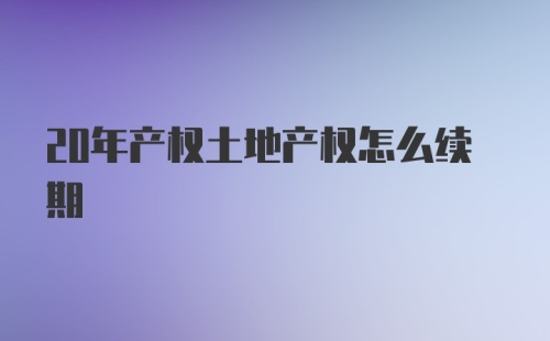 20年产权土地产权怎么续期