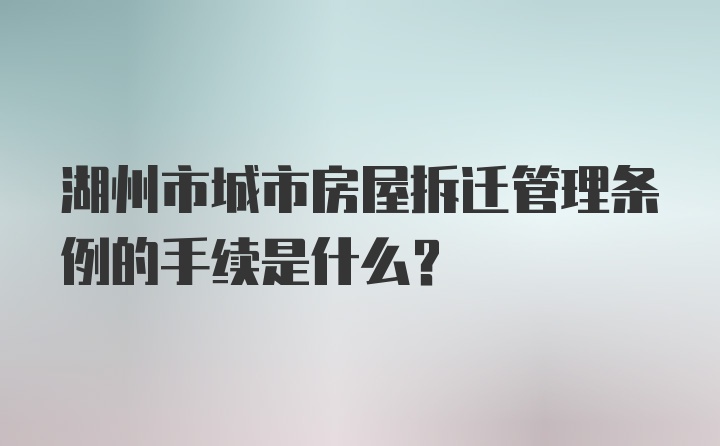 湖州市城市房屋拆迁管理条例的手续是什么？