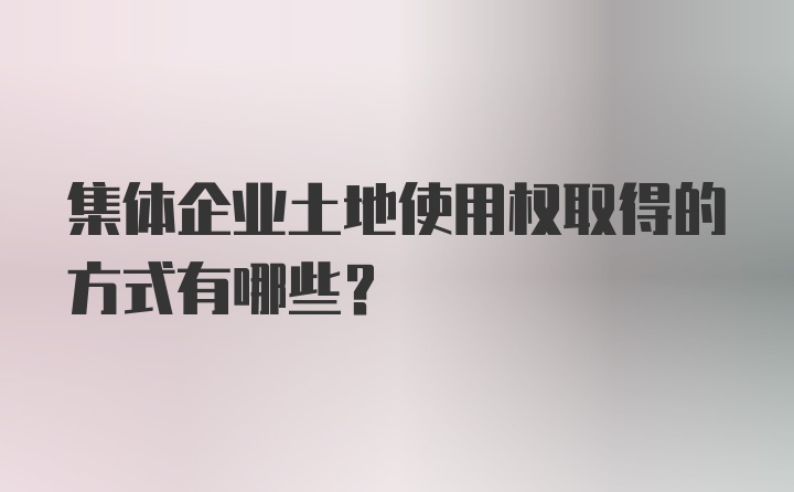 集体企业土地使用权取得的方式有哪些？