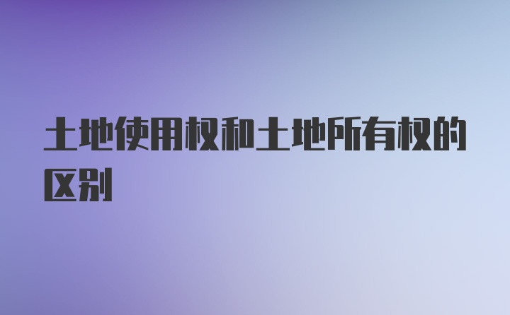 土地使用权和土地所有权的区别