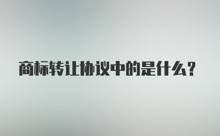 商标转让协议中的是什么？