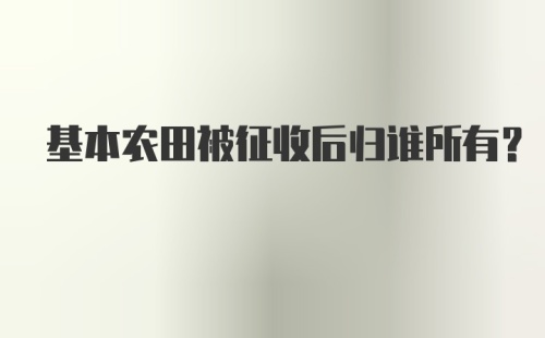 基本农田被征收后归谁所有？