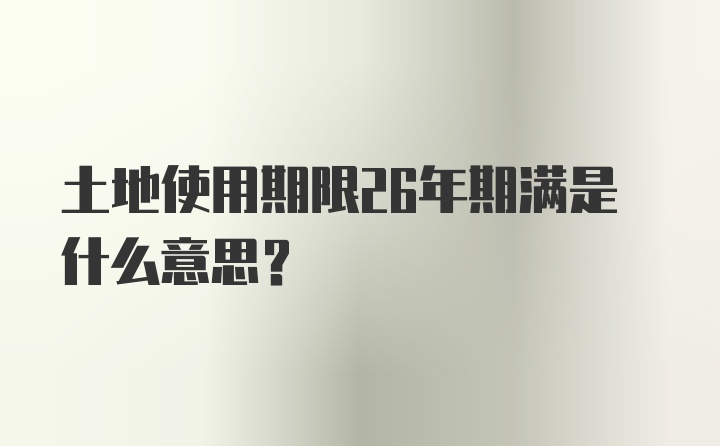 土地使用期限26年期满是什么意思？