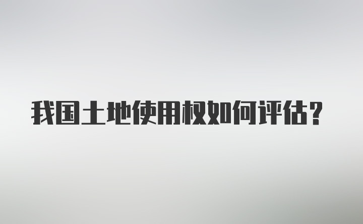 我国土地使用权如何评估？