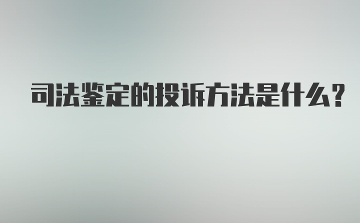 司法鉴定的投诉方法是什么？