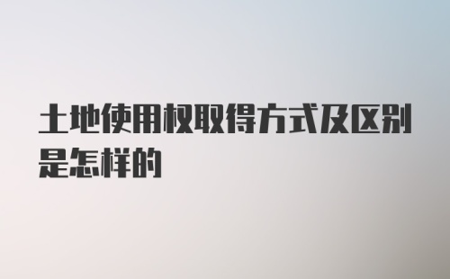 土地使用权取得方式及区别是怎样的