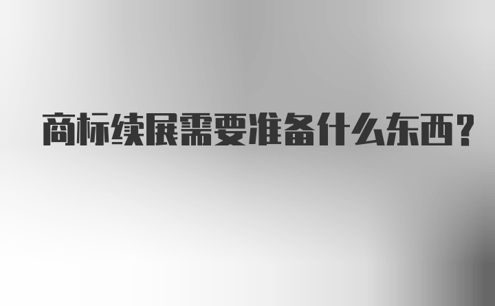 商标续展需要准备什么东西？