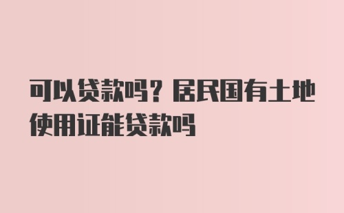 可以贷款吗？居民国有土地使用证能贷款吗