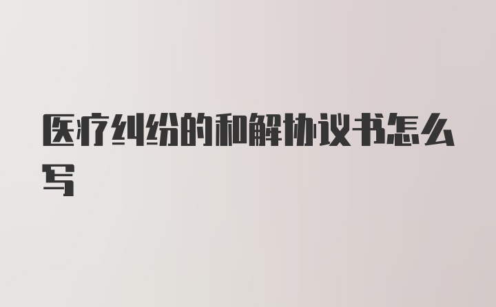 医疗纠纷的和解协议书怎么写