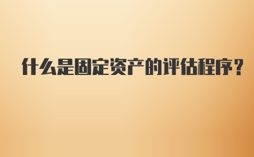 什么是固定资产的评估程序？