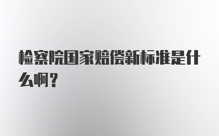 检察院国家赔偿新标准是什么啊？