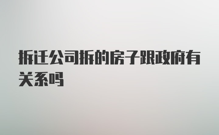 拆迁公司拆的房子跟政府有关系吗