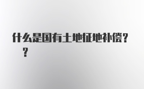 什么是国有土地征地补偿? ?