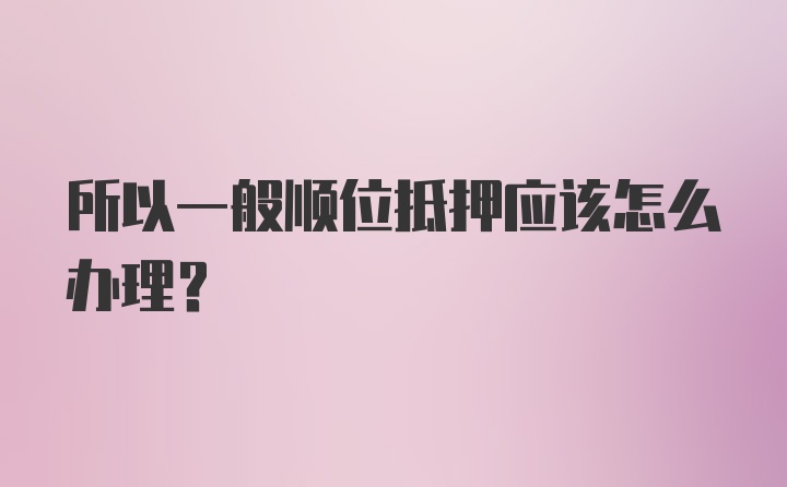 所以一般顺位抵押应该怎么办理？