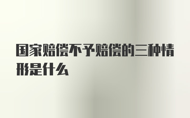 国家赔偿不予赔偿的三种情形是什么