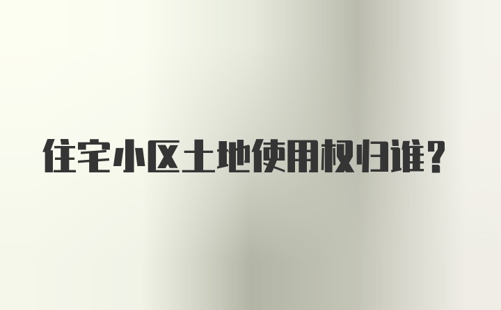 住宅小区土地使用权归谁?