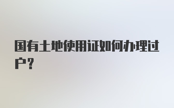 国有土地使用证如何办理过户？