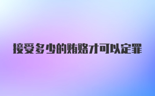 接受多少的贿赂才可以定罪