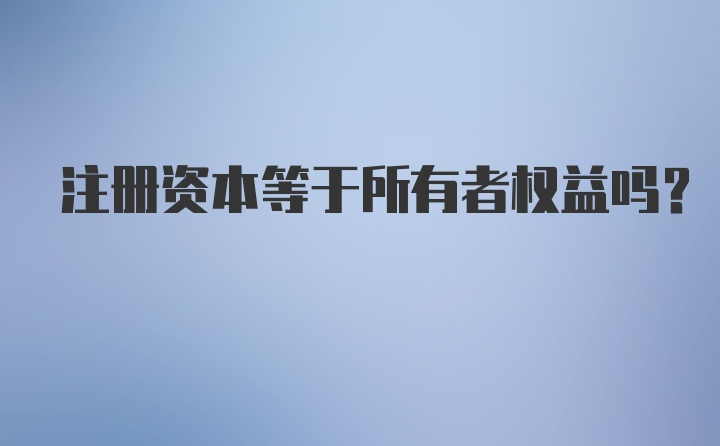 注册资本等于所有者权益吗？