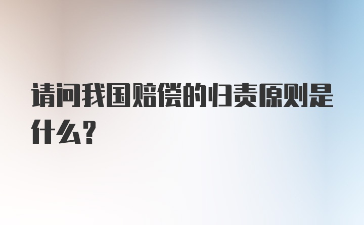 请问我国赔偿的归责原则是什么？