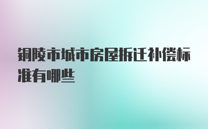 铜陵市城市房屋拆迁补偿标准有哪些