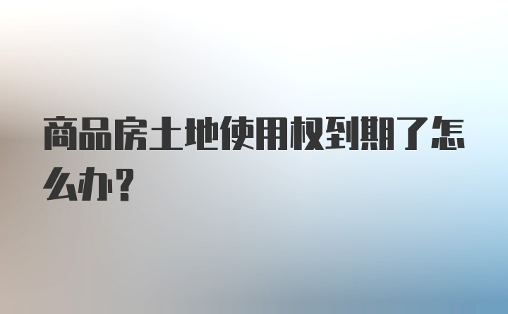 商品房土地使用权到期了怎么办？