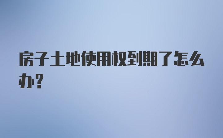 房子土地使用权到期了怎么办?