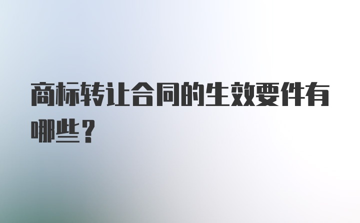 商标转让合同的生效要件有哪些？