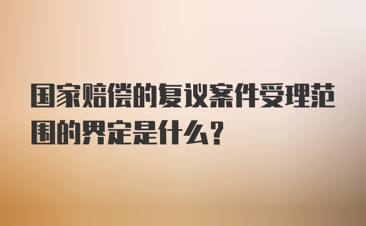 国家赔偿的复议案件受理范围的界定是什么？