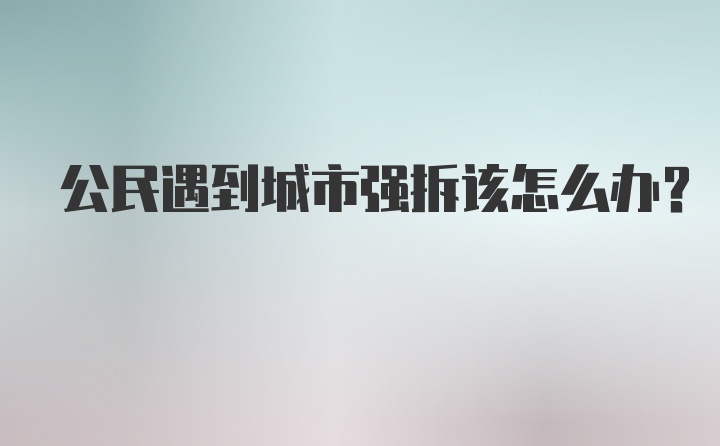 公民遇到城市强拆该怎么办？