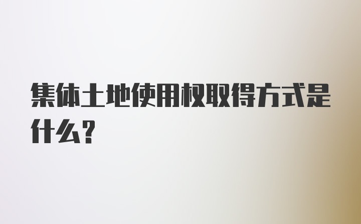 集体土地使用权取得方式是什么?