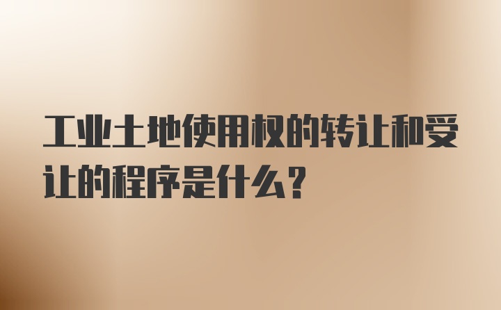 工业土地使用权的转让和受让的程序是什么？