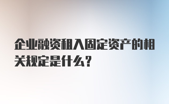 企业融资租入固定资产的相关规定是什么？