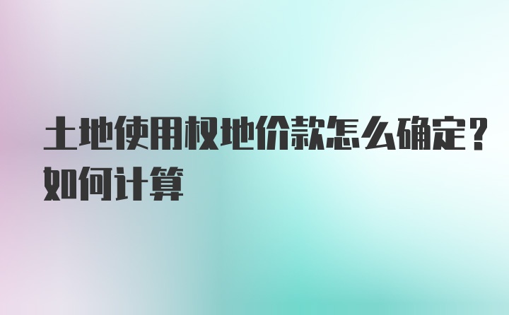 土地使用权地价款怎么确定？如何计算