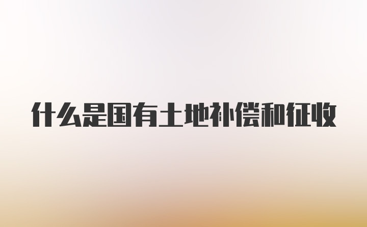 什么是国有土地补偿和征收