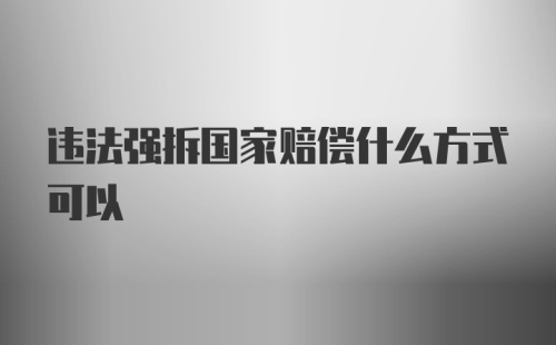 违法强拆国家赔偿什么方式可以