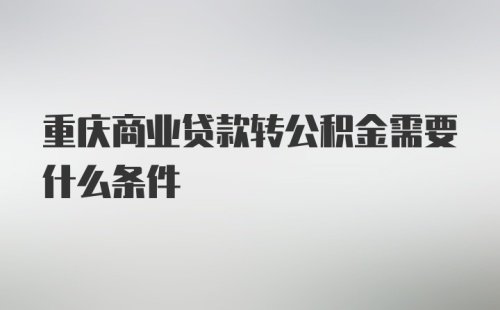 重庆商业贷款转公积金需要什么条件