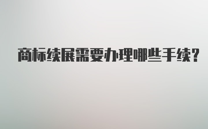 商标续展需要办理哪些手续？