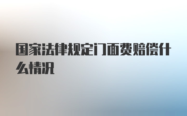 国家法律规定门面费赔偿什么情况