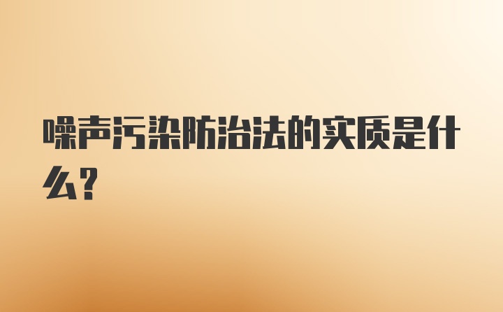 噪声污染防治法的实质是什么？