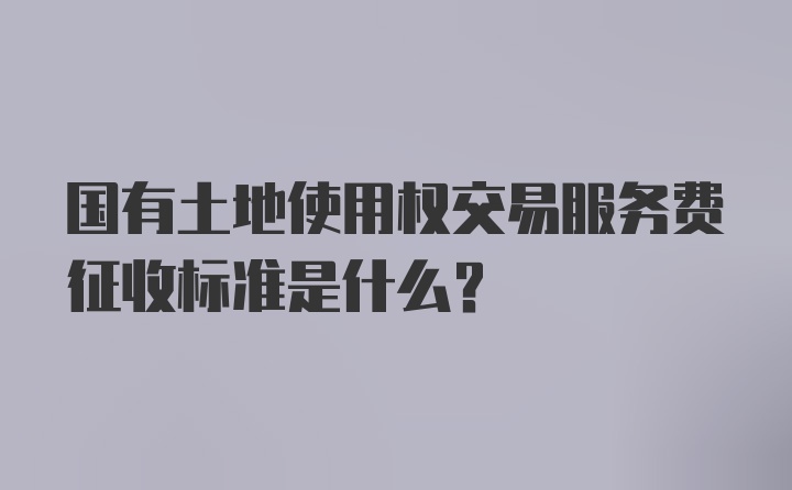 国有土地使用权交易服务费征收标准是什么？