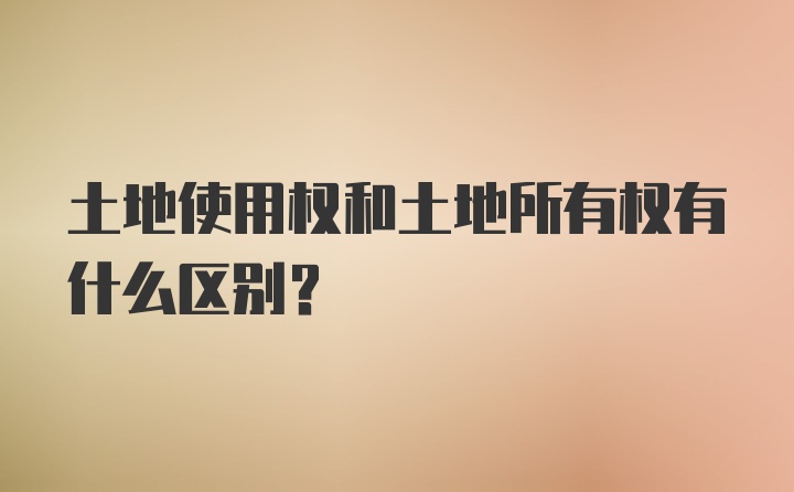 土地使用权和土地所有权有什么区别？