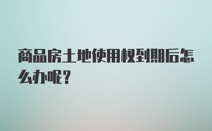 商品房土地使用权到期后怎么办呢？