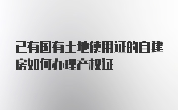 已有国有土地使用证的自建房如何办理产权证